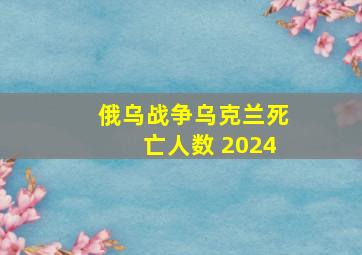 俄乌战争乌克兰死亡人数 2024